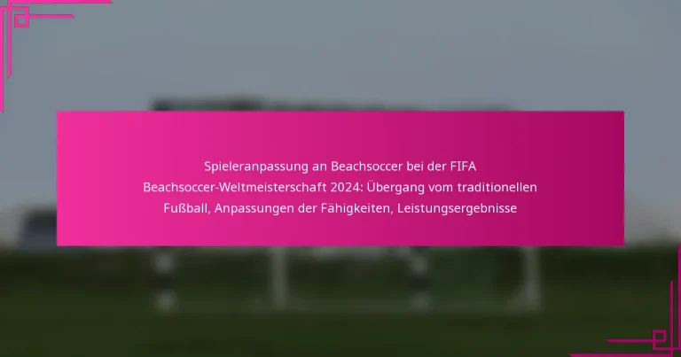 Spieleranpassung an Beachsoccer bei der FIFA Beachsoccer-Weltmeisterschaft 2024: Übergang vom traditionellen Fußball, Anpassungen der Fähigkeiten, Leistungsergebnisse