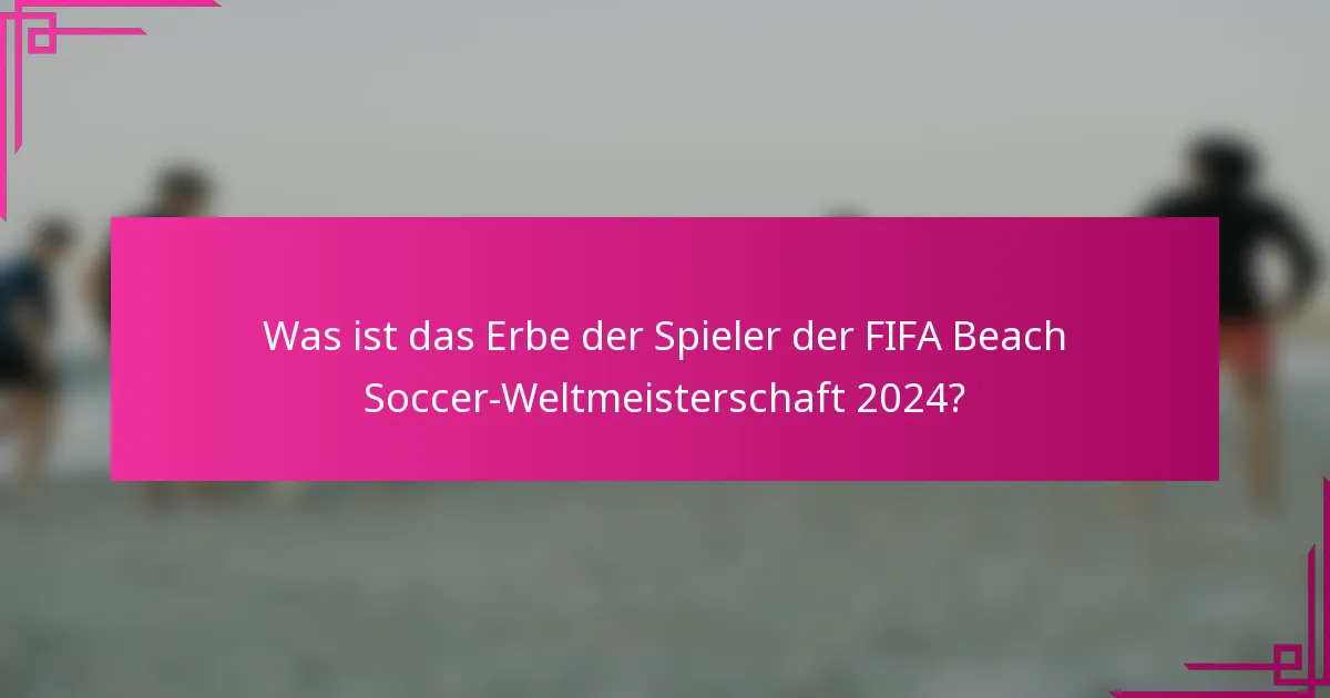 Was ist das Erbe der Spieler der FIFA Beach Soccer-Weltmeisterschaft 2024?