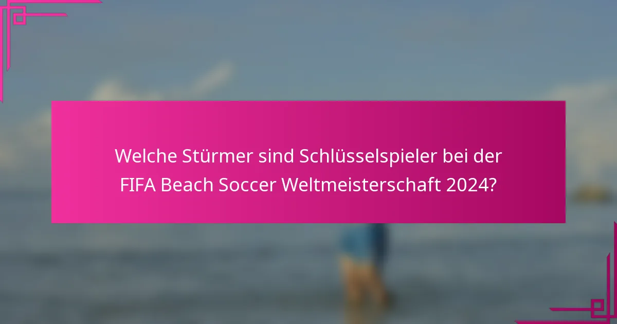 Welche Stürmer sind Schlüsselspieler bei der FIFA Beach Soccer Weltmeisterschaft 2024?