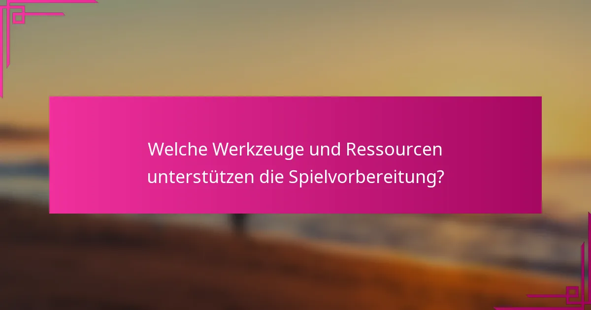 Welche Werkzeuge und Ressourcen unterstützen die Spielvorbereitung?