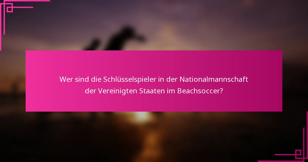 Wer sind die Schlüsselspieler in der Nationalmannschaft der Vereinigten Staaten im Beachsoccer?