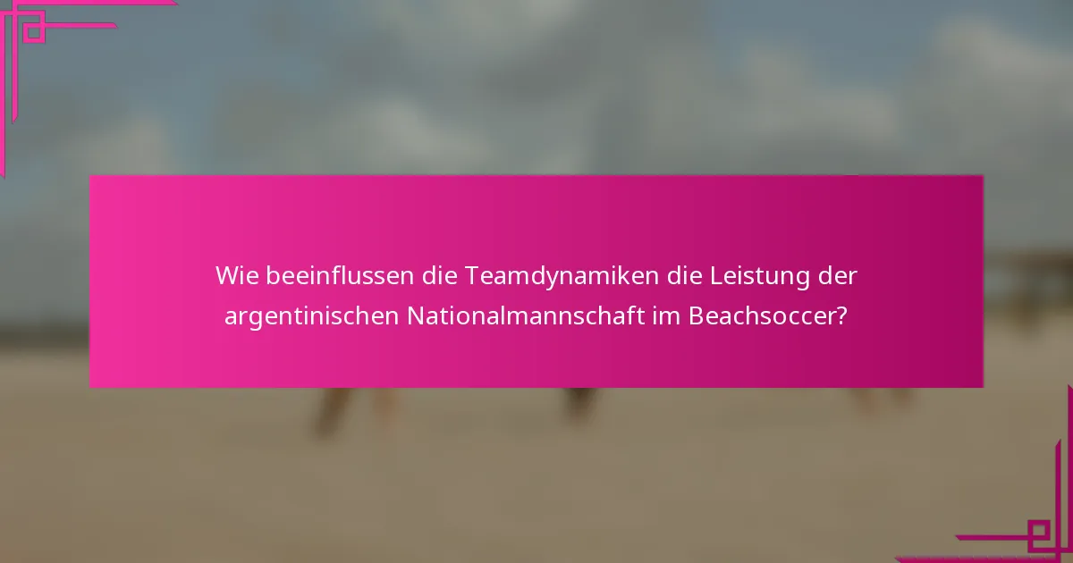 Wie beeinflussen die Teamdynamiken die Leistung der argentinischen Nationalmannschaft im Beachsoccer?