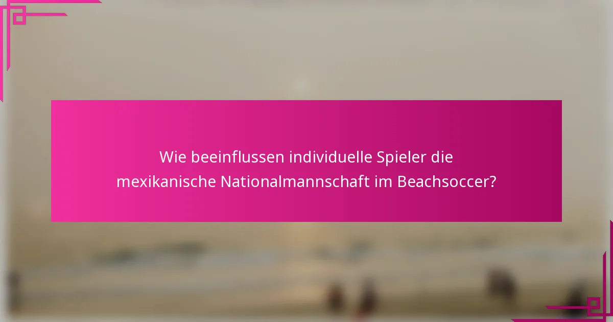 Wie beeinflussen individuelle Spieler die mexikanische Nationalmannschaft im Beachsoccer?