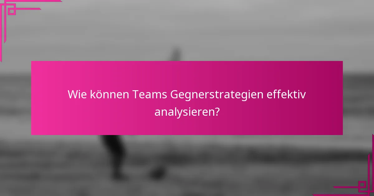 Wie können Teams Gegnerstrategien effektiv analysieren?