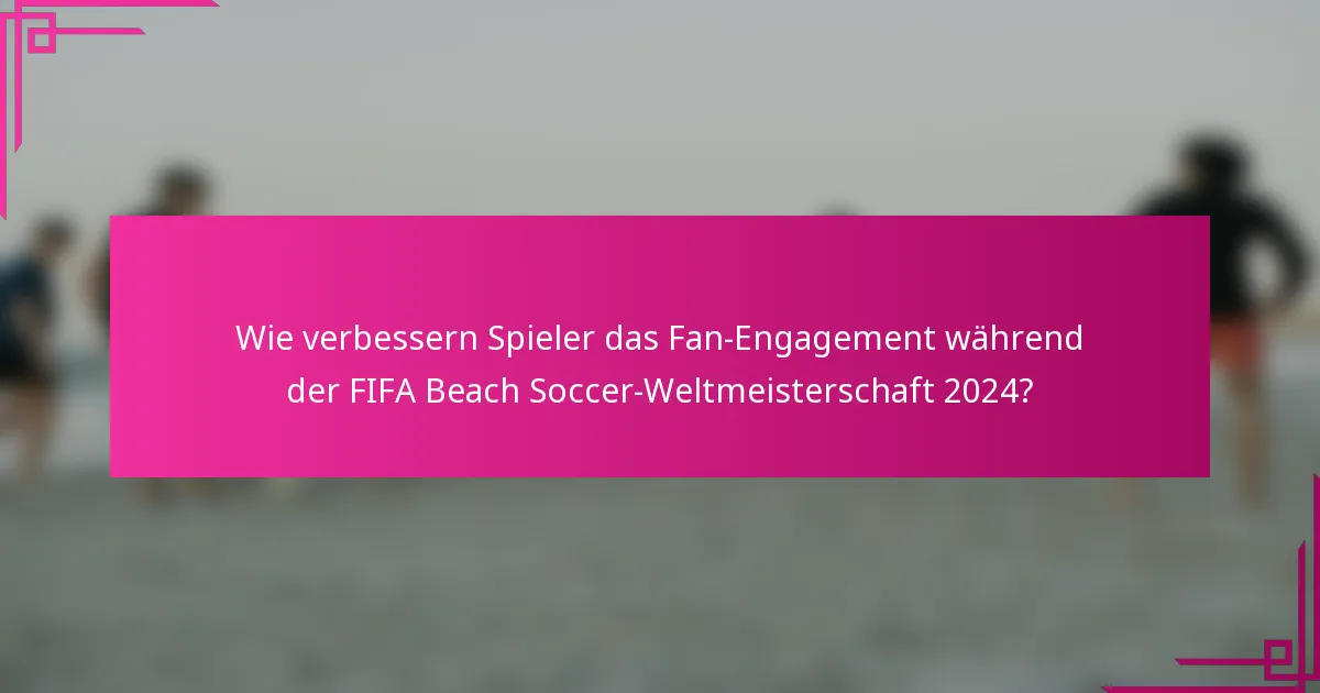 Wie verbessern Spieler das Fan-Engagement während der FIFA Beach Soccer-Weltmeisterschaft 2024?